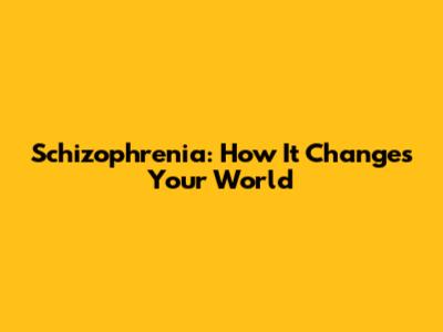 Schizophrenia: How It Changes Your World