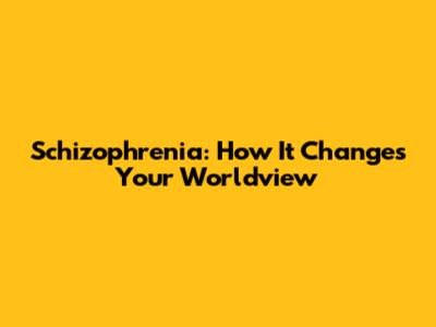 Schizophrenia: How It Changes Your Worldview