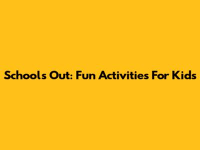 School's Out: Fun Activities For Kids