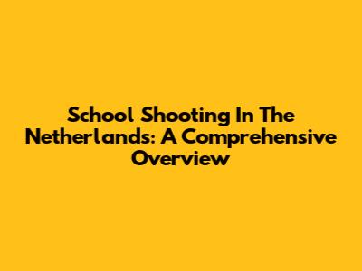 School Shooting In The Netherlands: A Comprehensive Overview