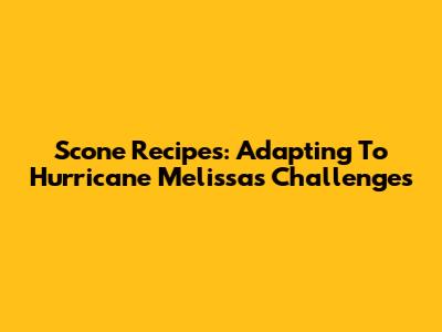 Scone Recipes: Adapting To Hurricane Melissa's Challenges