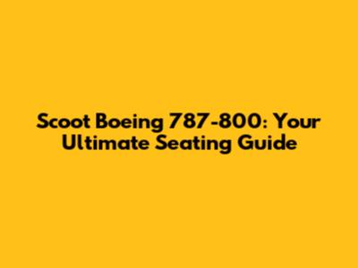 Scoot Boeing 787-800: Your Ultimate Seating Guide