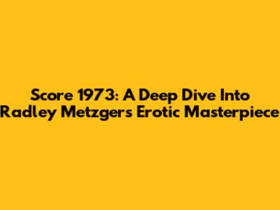 Score 1973: A Deep Dive Into Radley Metzger's Erotic Masterpiece