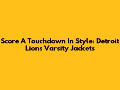 Score A Touchdown In Style: Detroit Lions Varsity Jackets