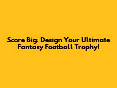 Score Big: Design Your Ultimate Fantasy Football Trophy!