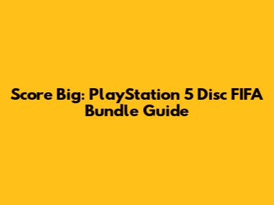 Score Big: PlayStation 5 Disc FIFA Bundle Guide