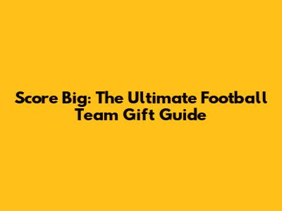Score Big: The Ultimate Football Team Gift Guide
