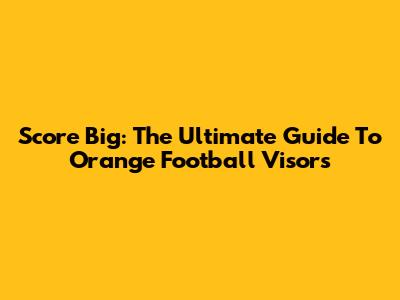 Score Big: The Ultimate Guide To Orange Football Visors