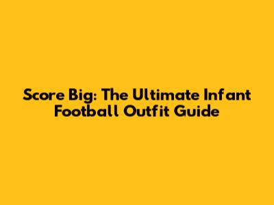 Score Big: The Ultimate Infant Football Outfit Guide