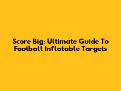 Score Big: Ultimate Guide To Football Inflatable Targets