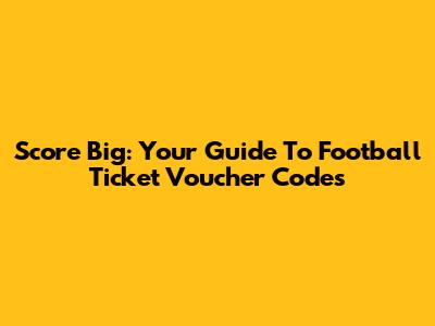 Score Big: Your Guide To Football Ticket Voucher Codes