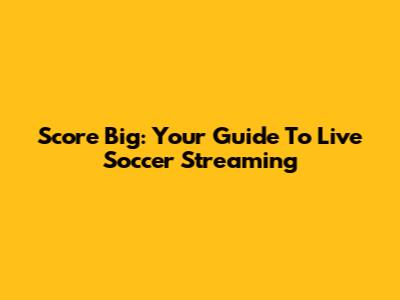 Score Big: Your Guide To Live Soccer Streaming