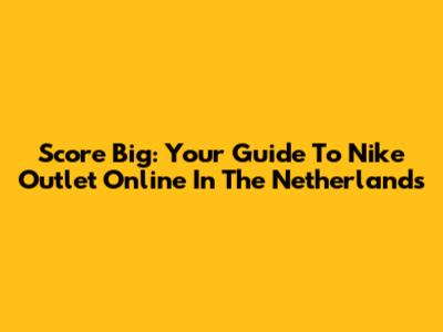 Score Big: Your Guide To Nike Outlet Online In The Netherlands
