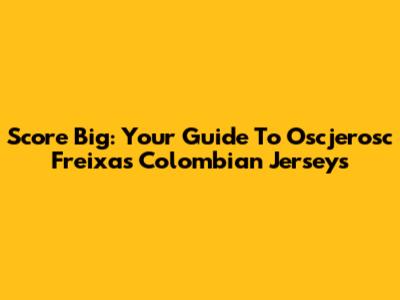 Score Big: Your Guide To Oscjerosc Freixas Colombian Jerseys