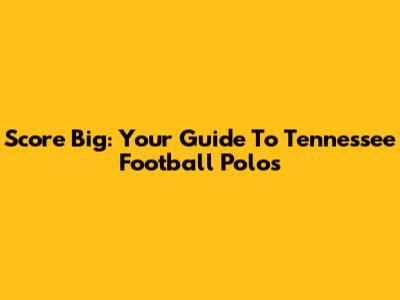 Score Big: Your Guide To Tennessee Football Polos