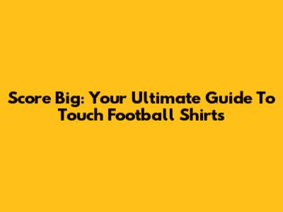 Score Big: Your Ultimate Guide To Touch Football Shirts