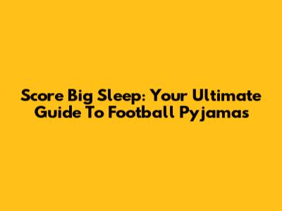 Score Big Sleep: Your Ultimate Guide To Football Pyjamas