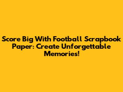 Score Big With Football Scrapbook Paper: Create Unforgettable Memories!