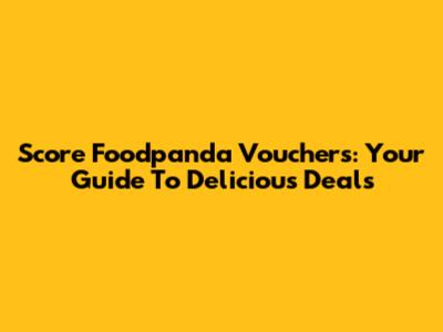 Score Foodpanda Vouchers: Your Guide To Delicious Deals
