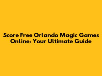 Score Free Orlando Magic Games Online: Your Ultimate Guide