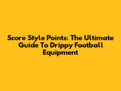Score Style Points: The Ultimate Guide To Drippy Football Equipment