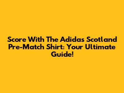 Score With The Adidas Scotland Pre-Match Shirt: Your Ultimate Guide!