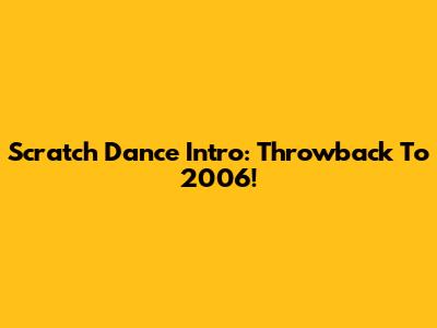 Scratch Dance Intro: Throwback To 2006!