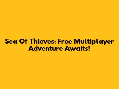 Sea Of Thieves: Free Multiplayer Adventure Awaits!