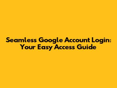 Seamless Google Account Login: Your Easy Access Guide