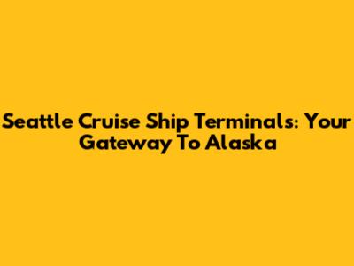 Seattle Cruise Ship Terminals: Your Gateway To Alaska