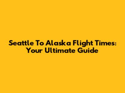 Seattle To Alaska Flight Times: Your Ultimate Guide