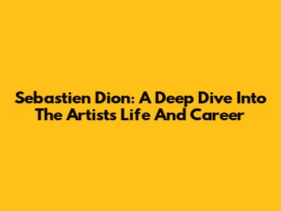 Sebastien Dion: A Deep Dive Into The Artist's Life And Career