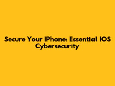 Secure Your IPhone: Essential IOS Cybersecurity