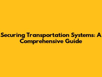 Securing Transportation Systems: A Comprehensive Guide
