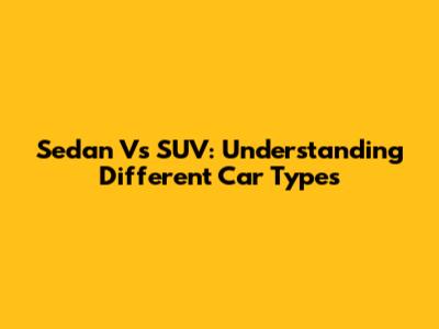 Sedan Vs SUV: Understanding Different Car Types