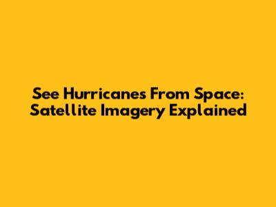 See Hurricanes From Space: Satellite Imagery Explained