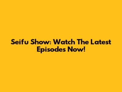 Seifu Show: Watch The Latest Episodes Now!