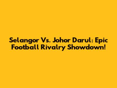 Selangor Vs. Johor Darul: Epic Football Rivalry Showdown!