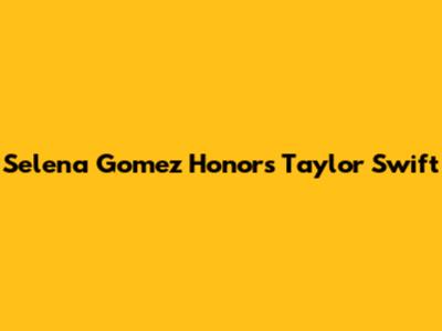 Selena Gomez Honors Taylor Swift