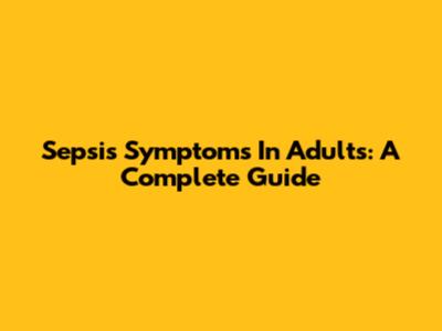 Sepsis Symptoms In Adults: A Complete Guide
