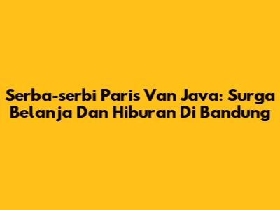 Serba-serbi Paris Van Java: Surga Belanja Dan Hiburan Di Bandung