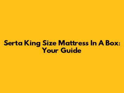 Serta King Size Mattress In A Box: Your Guide