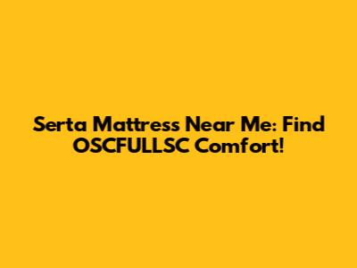 Serta Mattress Near Me: Find OSCFULLSC Comfort!
