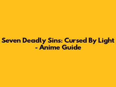 Seven Deadly Sins: Cursed By Light - Anime Guide