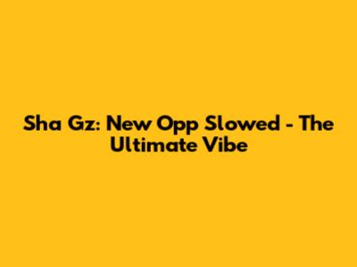 Sha Gz: New Opp Slowed - The Ultimate Vibe