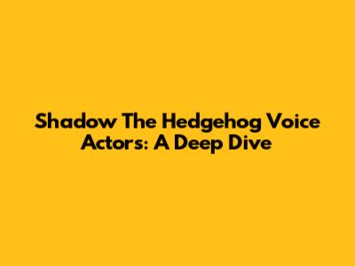 Shadow The Hedgehog Voice Actors: A Deep Dive