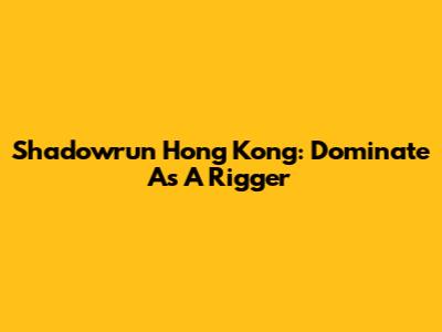 Shadowrun Hong Kong: Dominate As A Rigger