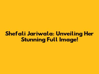 Shefali Jariwala: Unveiling Her Stunning Full Image!