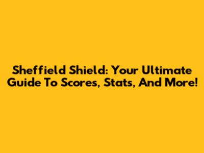 Sheffield Shield: Your Ultimate Guide To Scores, Stats, And More!
