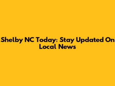 Shelby NC Today: Stay Updated On Local News